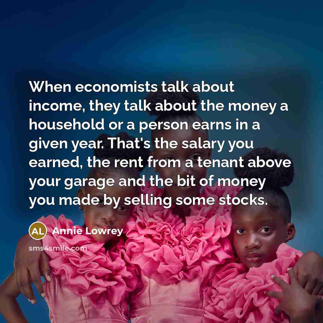 “When economists talk about income, they talk about the money…” quote by Annie Lowrey