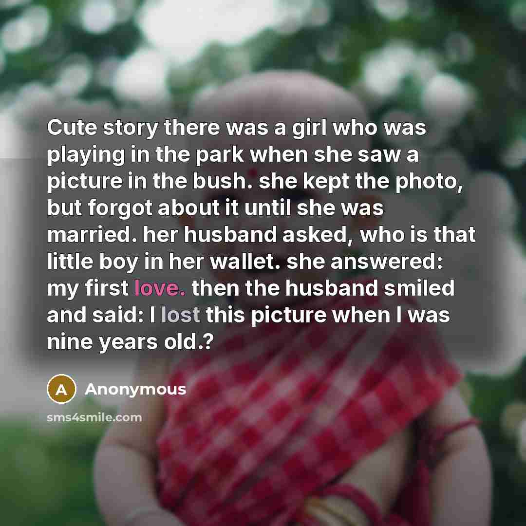 “Cute story there was a girl who was playing in the park when she saw a picture in the bush. she kept the photo, but forgot about it until she was married. her husband asked, who is that little boy in her wallet. she answered: my first love. then the husband smiled and said: I lost this picture…” quote by Anonymous