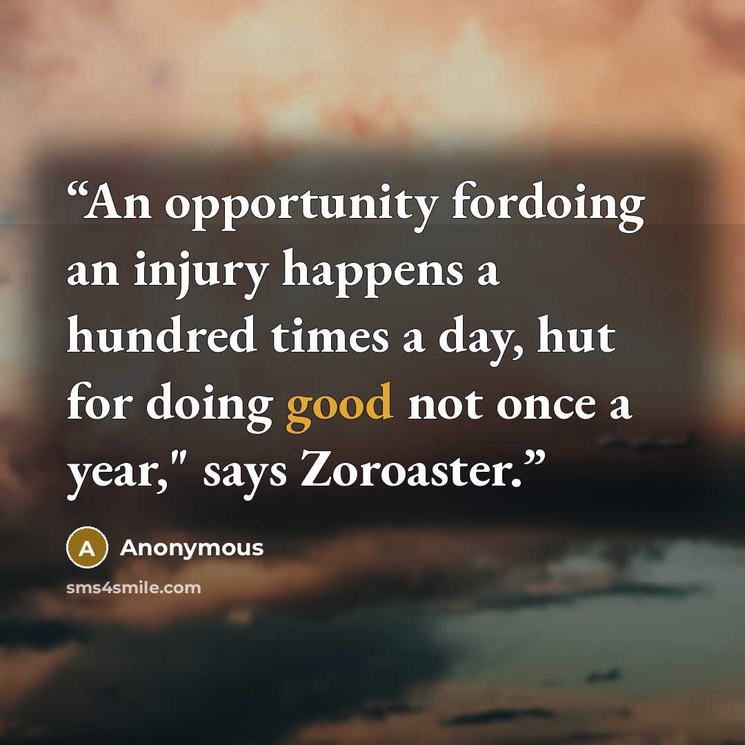 “An opportunity fordoing an injury happens a hundred times a day, hut for doing good not once a year," says Zoroaster.” quote by Anonymous