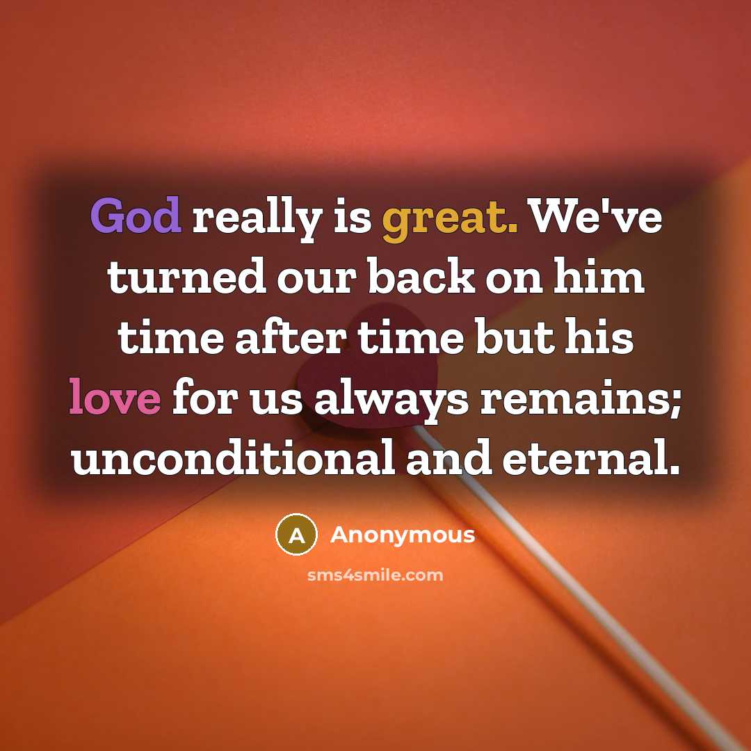 “God really is great. We've turned our back on him time after time but his love for us always remains; unconditional and eternal.” quote by Anonymous