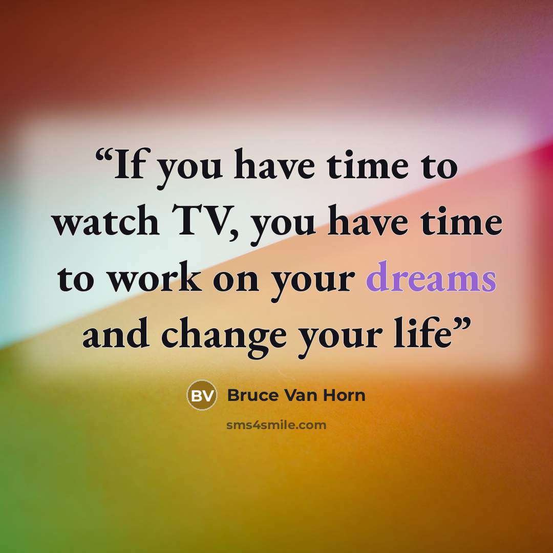 “If you have time to watch TV, you have time to work on your dreams and change your life” quote by Bruce Van Horn