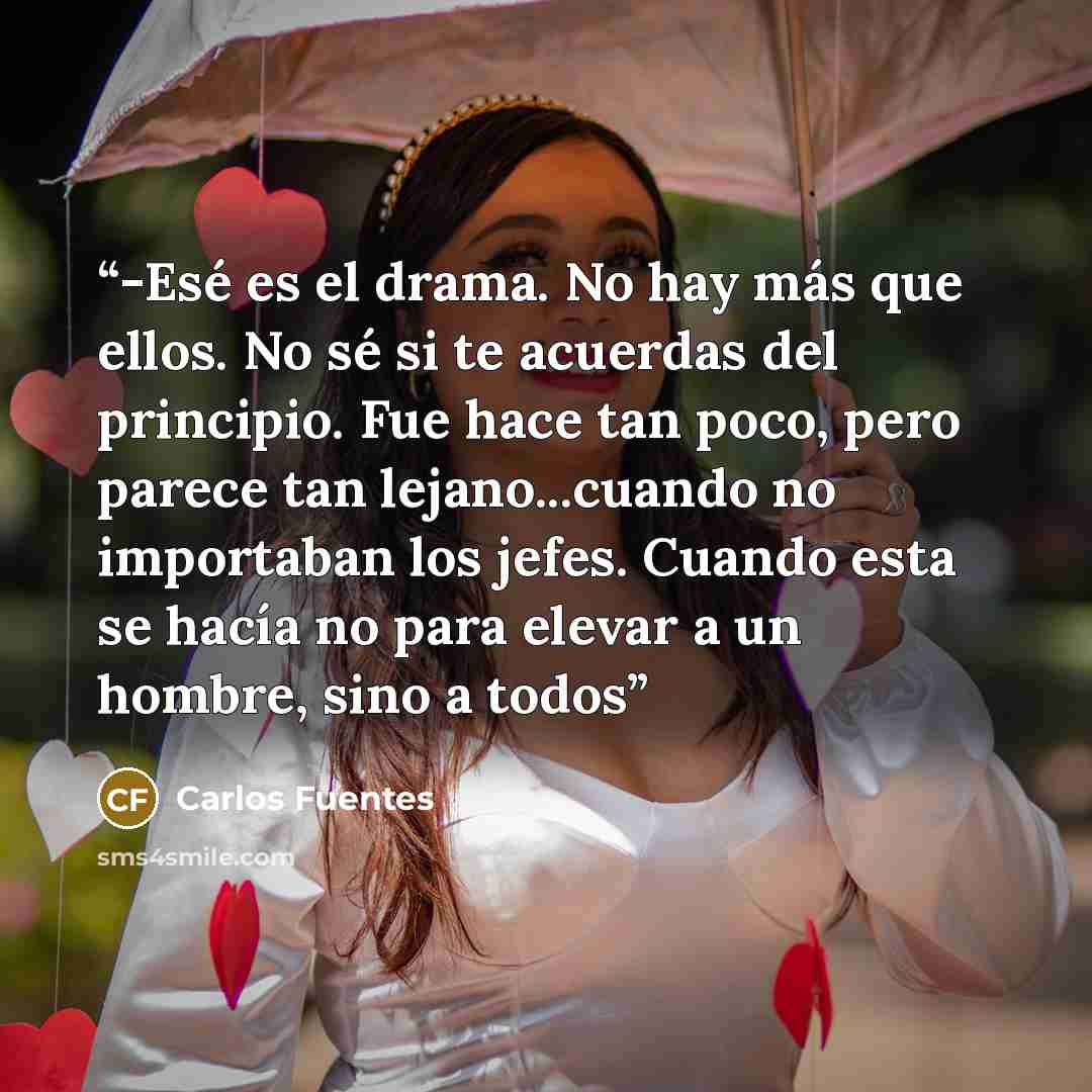 “-Esé es el drama. No hay más que ellos. No sé si te acuerdas del principio. Fue hace tan poco, pero parece tan lejano...cuando no importaban los jefes. Cuando esta se hacía no para elevar a un hombre, sino a todos” quote by Carlos Fuentes