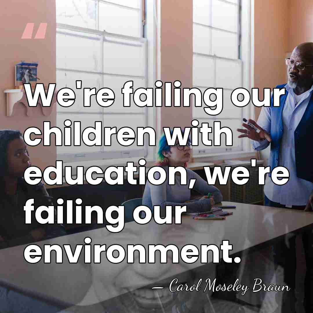 We're failing our children with education, we're failing our environment. - Carol Moseley Braun