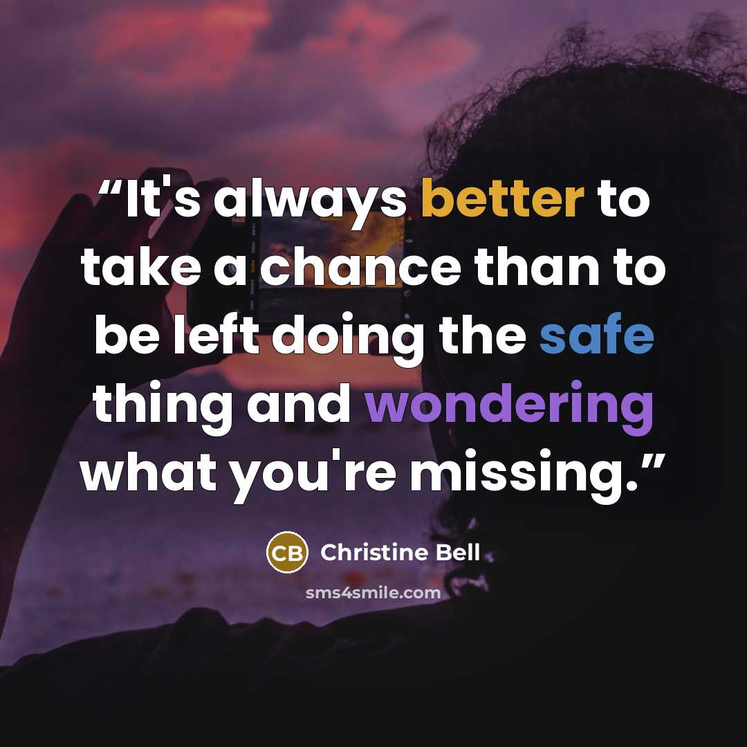 “It's always better to take a chance than to be left doing the safe thing and wondering what you're missing.” quote by Christine Bell