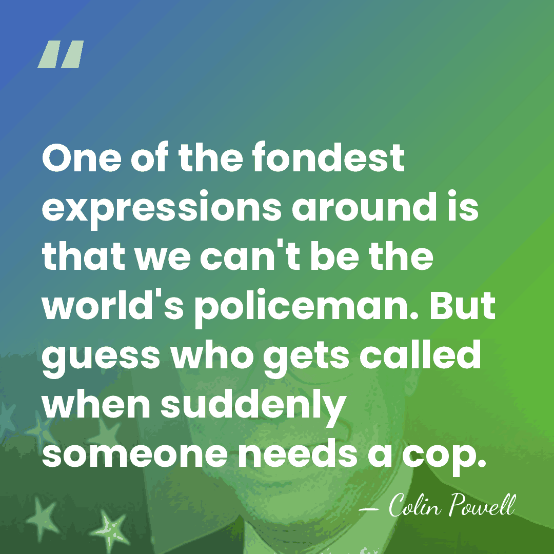 One of the fondest expressions around is that we can't be the&hellip; - Colin Powell