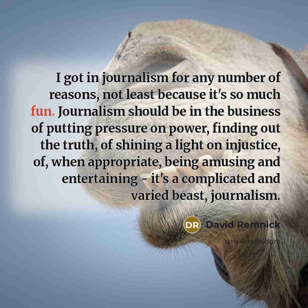“I got in journalism for any number of reasons, not…” quote by David Remnick