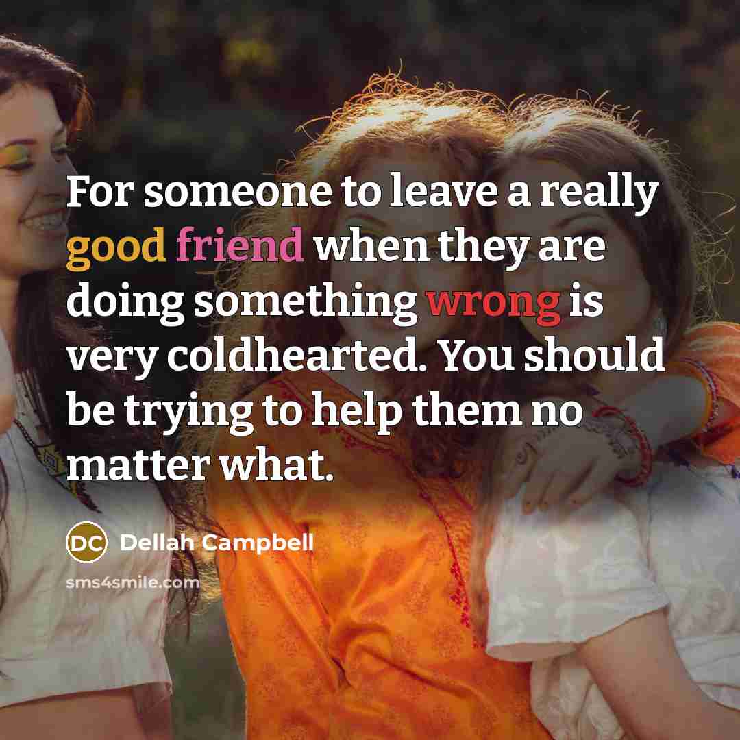 “For someone to leave a really good friend when they are doing something wrong is very coldhearted. You should be trying to help them no matter what.” quote by Dellah Campbell