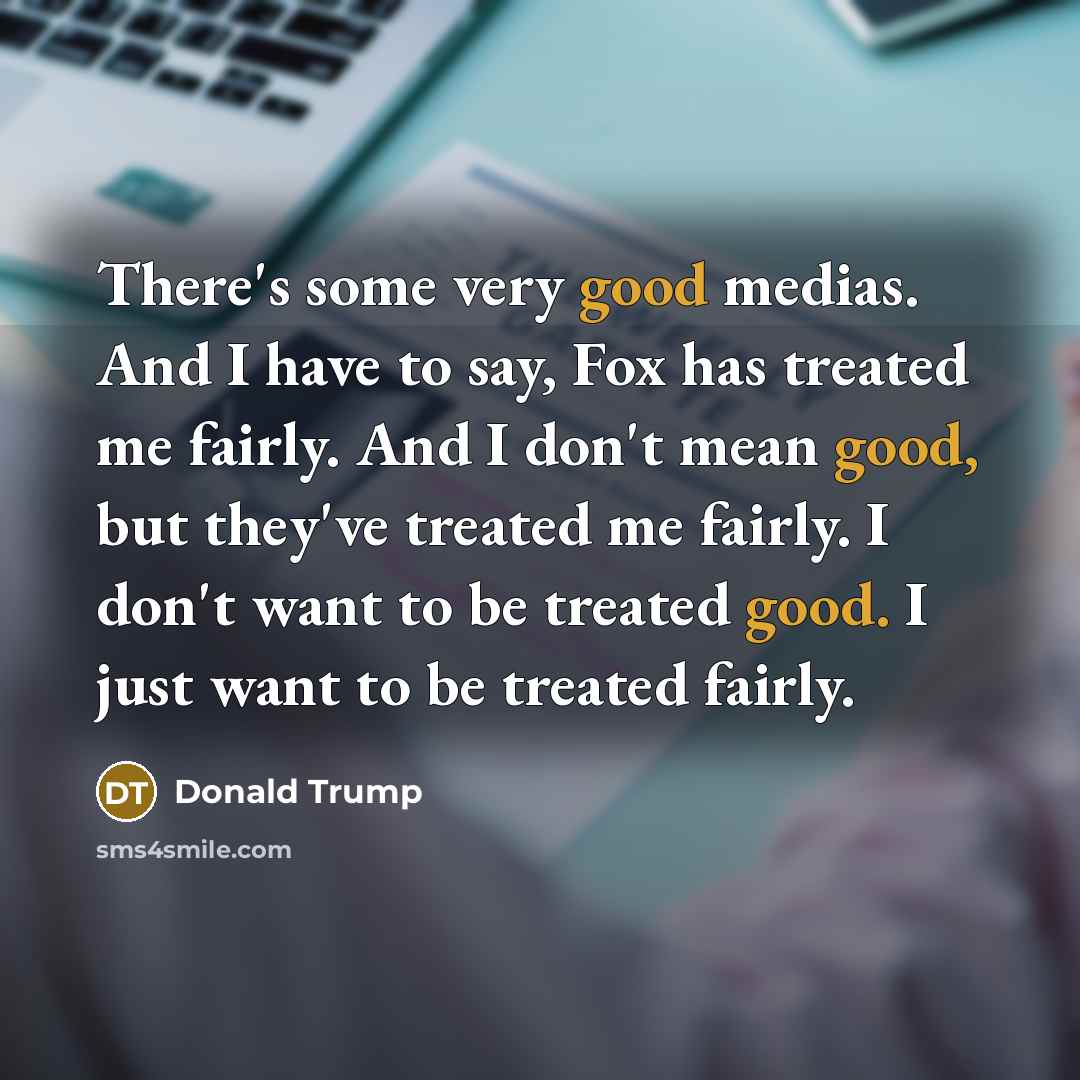“There's some very good medias. And I have to say, Fox has treated me fairly. And I don't mean good, but they've treated me fairly. I don't want to be treated good. I just want to be treated fairly.” quote by Donald Trump