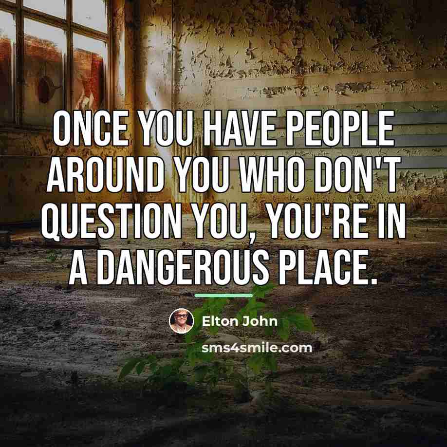 “Once you have people around you who don't question you,…” quote by Elton John