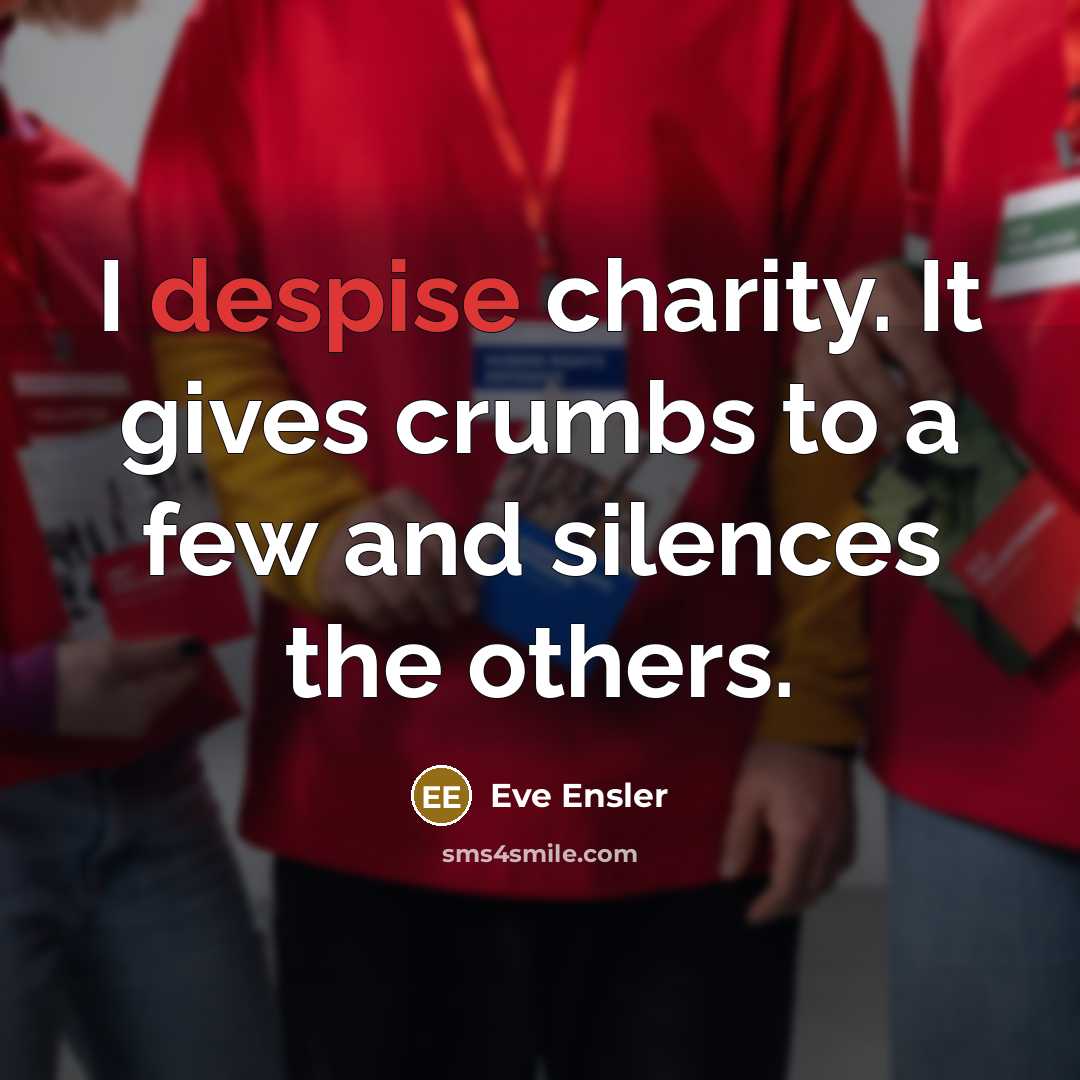 “I despise charity. It gives crumbs to a few and…” quote by Eve Ensler