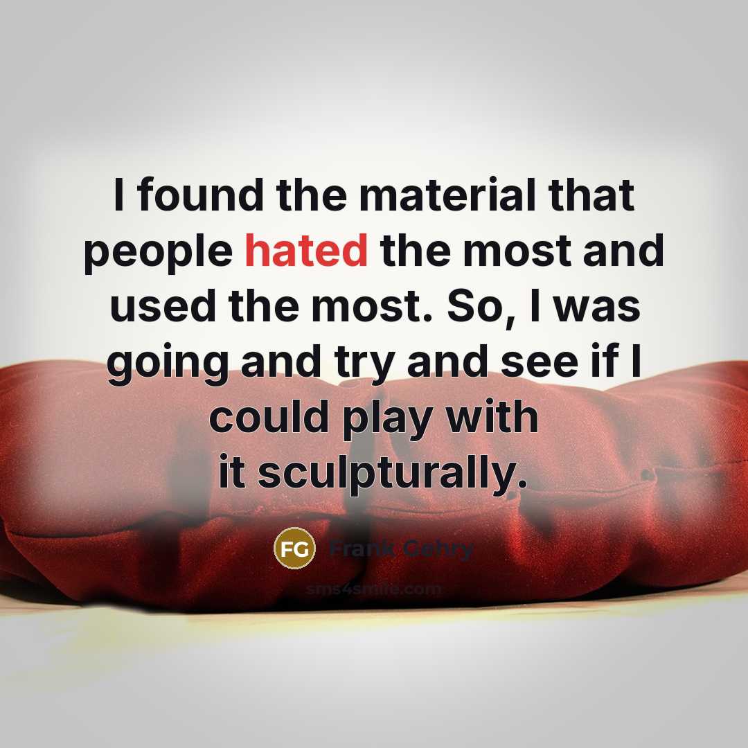 “I found the material that people hated the most and…” quote by Frank Gehry