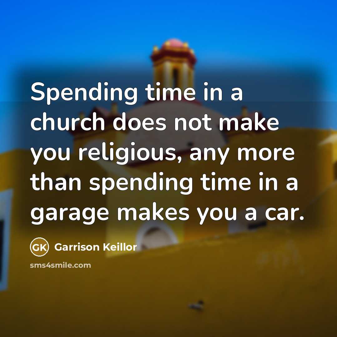 “Spending time in a church does not make you religious,…” quote by Garrison Keillor