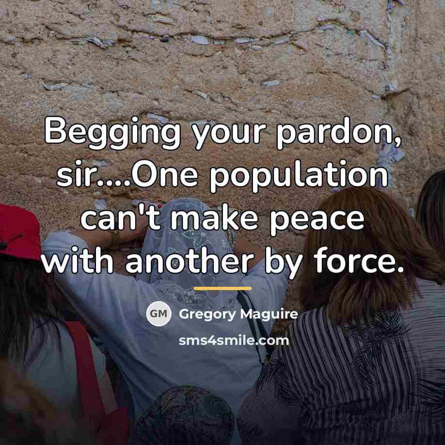“Begging your pardon, sir....One population can't make peace with another…” quote by Gregory Maguire