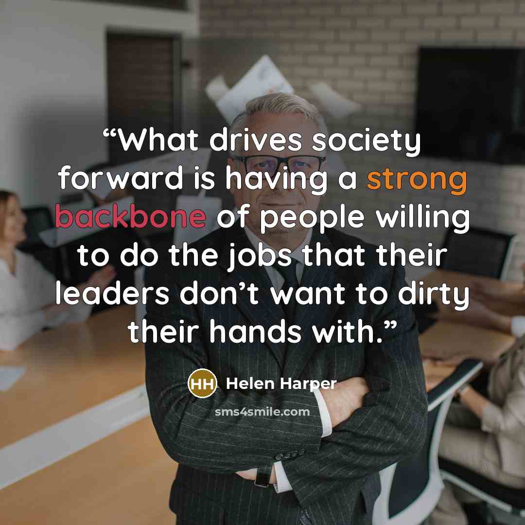 “What drives society forward is having a strong backbone of people willing to do the jobs that their leaders don’t want to dirty their hands with.” quote by Helen Harper