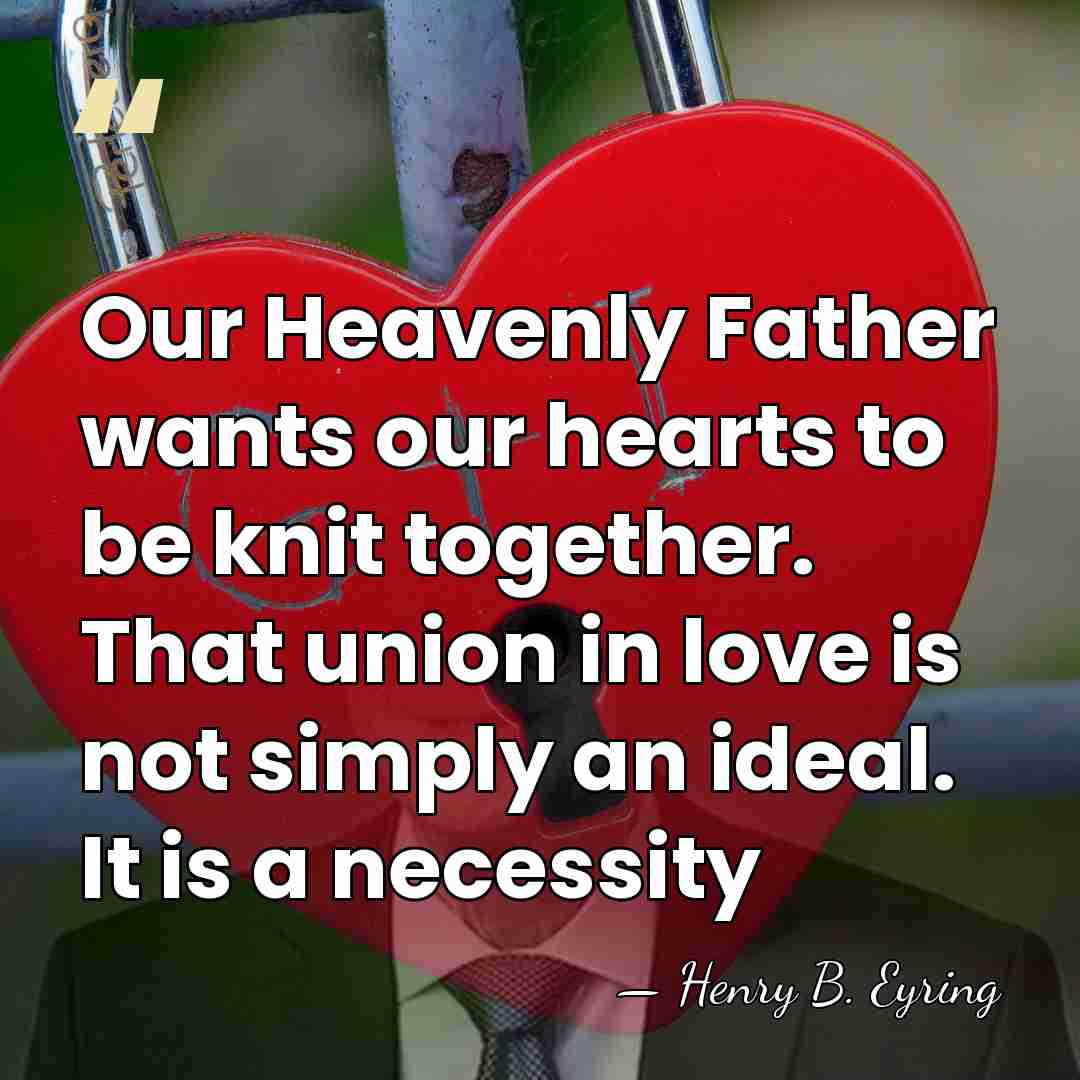 Our Heavenly Father wants our hearts to be knit together. That union&hellip; - Henry B. Eyring