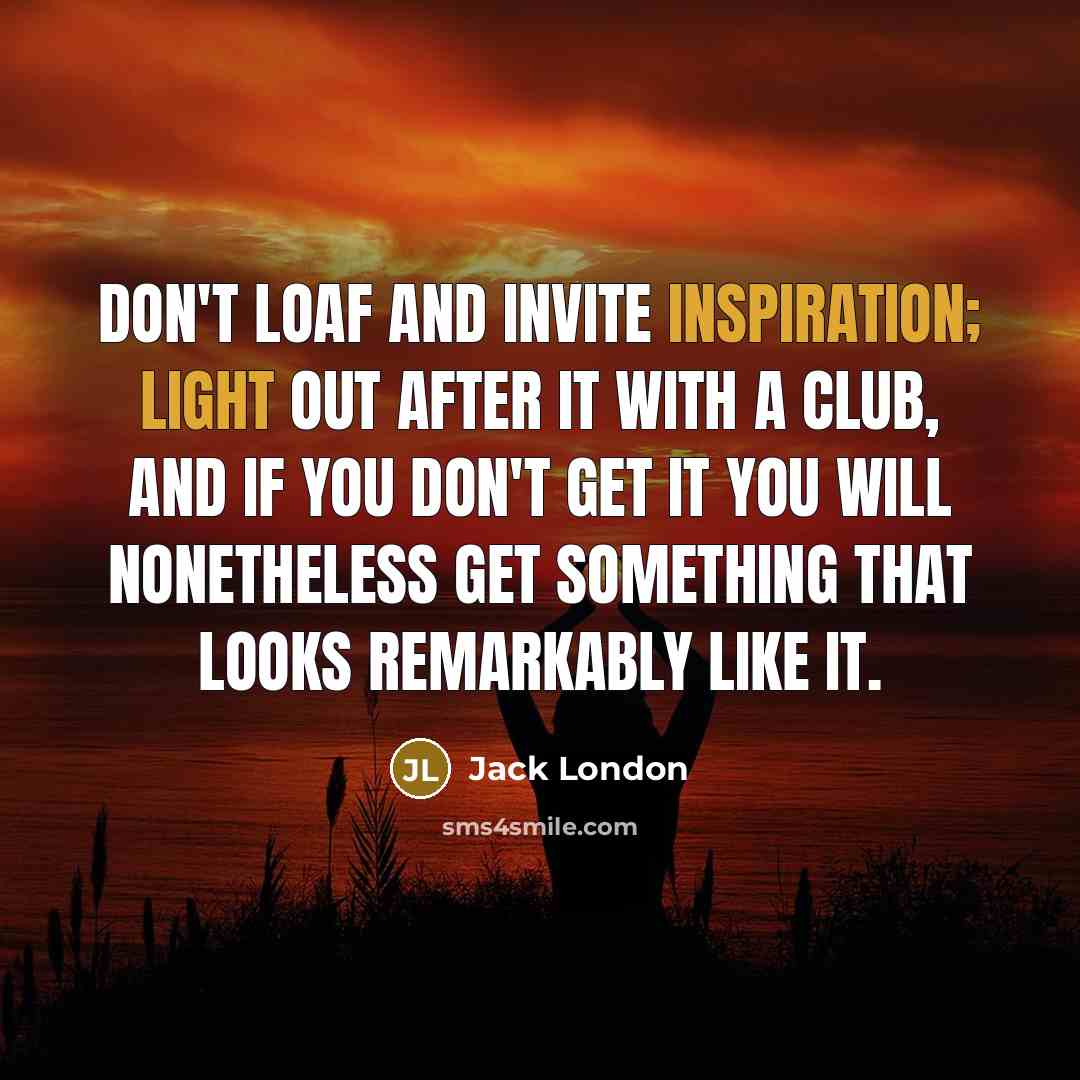“Don't loaf and invite inspiration; light out after it with a club, and if you don't get it you will nonetheless get something that looks remarkably like it.” quote by Jack London