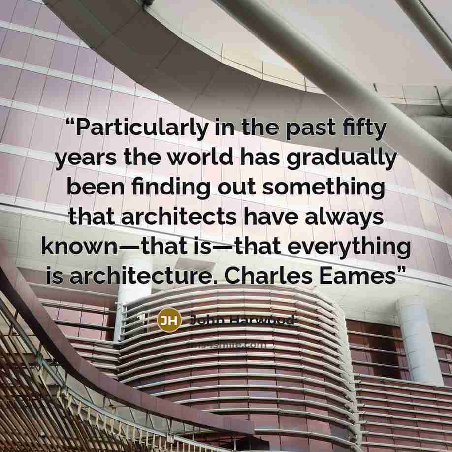 “Particularly in the past fifty years the world has gradually been finding out something that architects have always known—that is—that everything is architecture. Charles Eames” quote by John Harwood