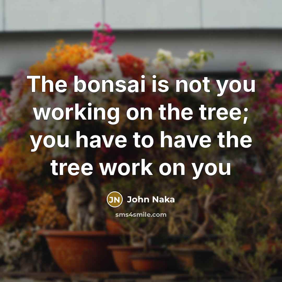 “The bonsai is not you working on the tree; you…” quote by John Naka