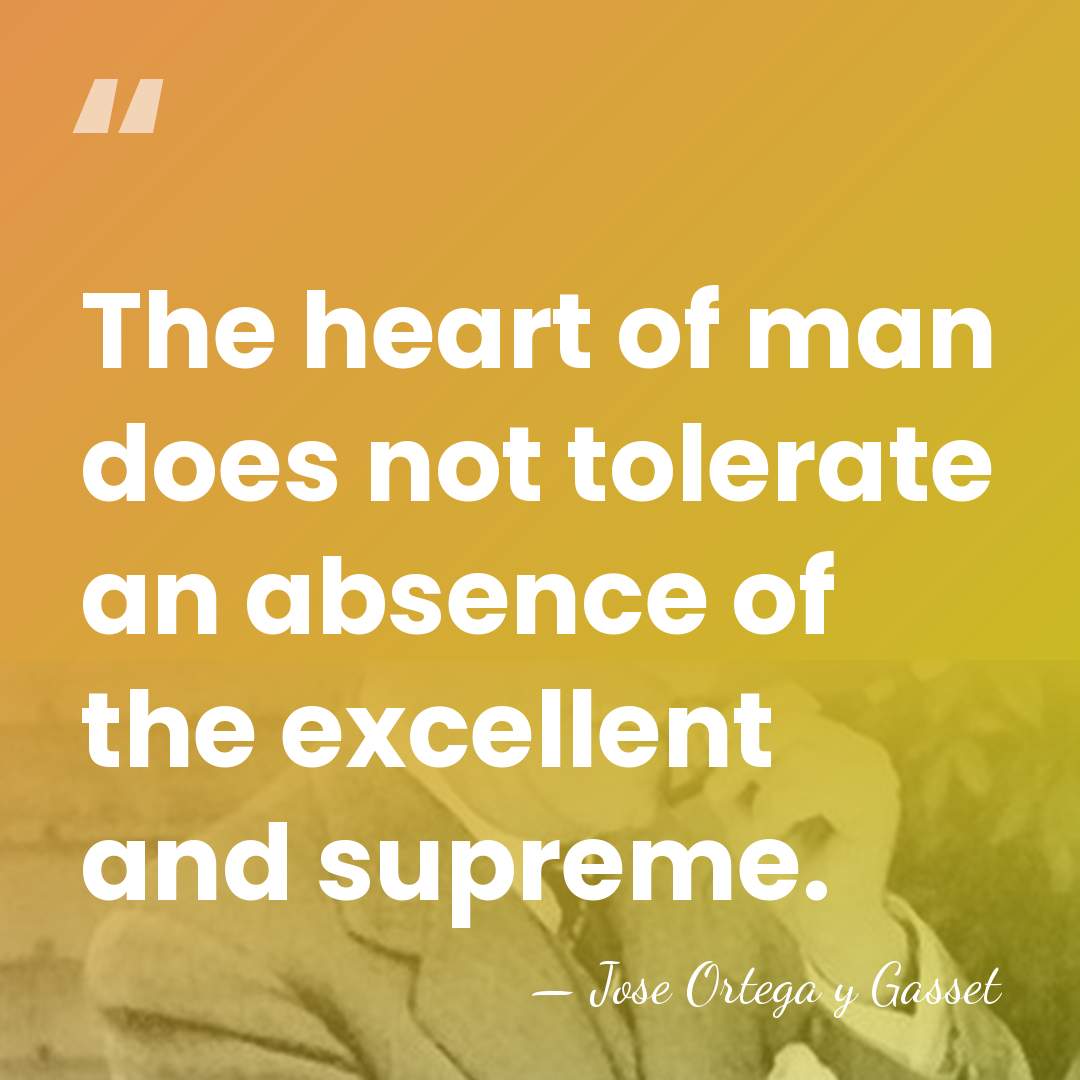 The heart of man does not tolerate an absence of the excellent&hellip; - Jose Ortega y Gasset