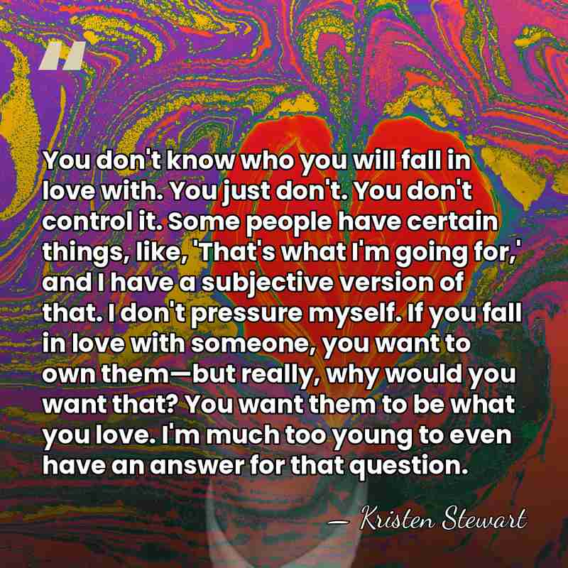 You don't know who you will fall in love with. You just&hellip; - Kristen Stewart