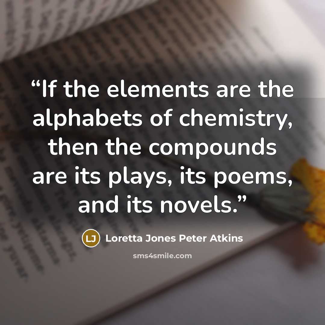 “If the elements are the alphabets of chemistry, then the compounds are its plays, its poems, and its novels.” quote by Loretta Jones Peter Atkins