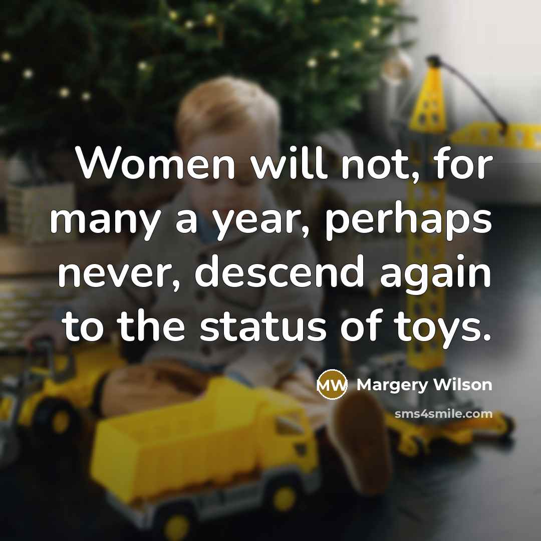 “Women will not, for many a year, perhaps never, descend again to the status of toys.” quote by Margery Wilson