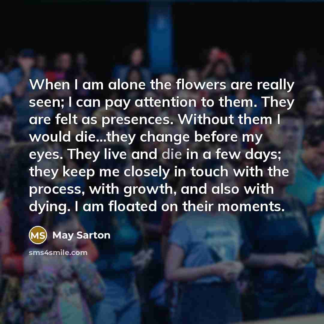 “When I am alone the flowers are really seen; I…” quote by May Sarton