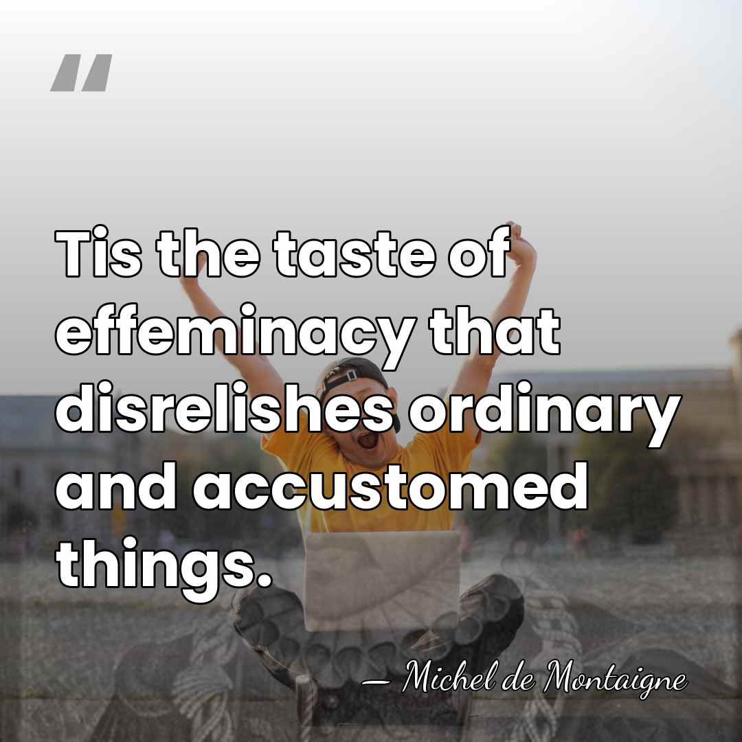 Tis the taste of effeminacy that disrelishes ordinary and accustomed things. - Michel de Montaigne