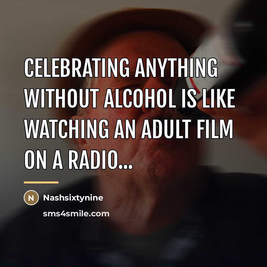“Celebrating anything without alcohol is like watching an adult film…” quote by Nashsixtynine