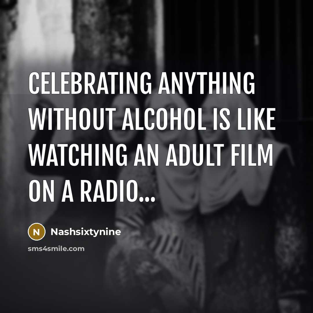 “Celebrating anything without alcohol is like watching an adult film on a radio...” quote by Nashsixtynine