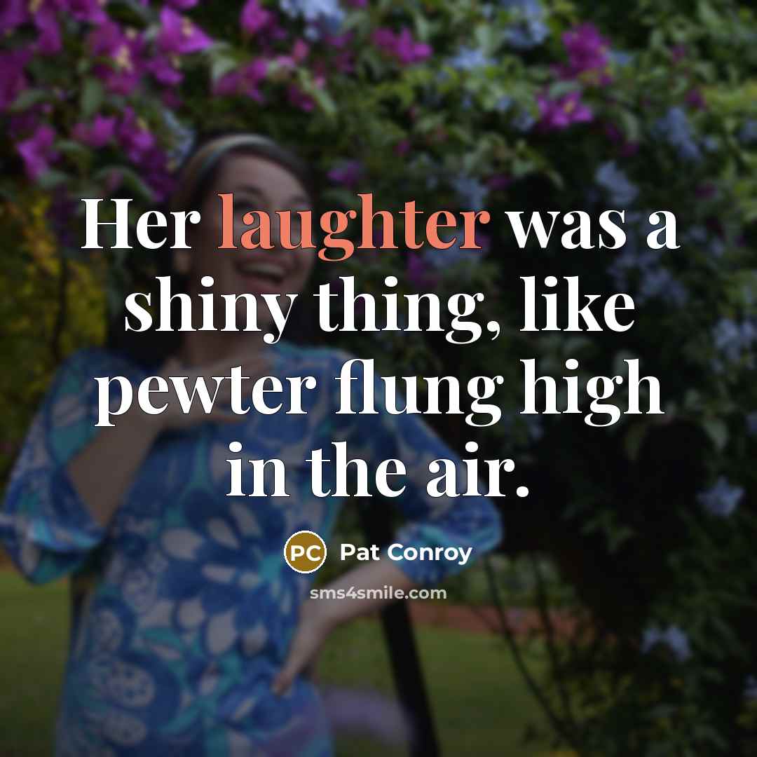 “Her laughter was a shiny thing, like pewter flung high…” quote by Pat Conroy