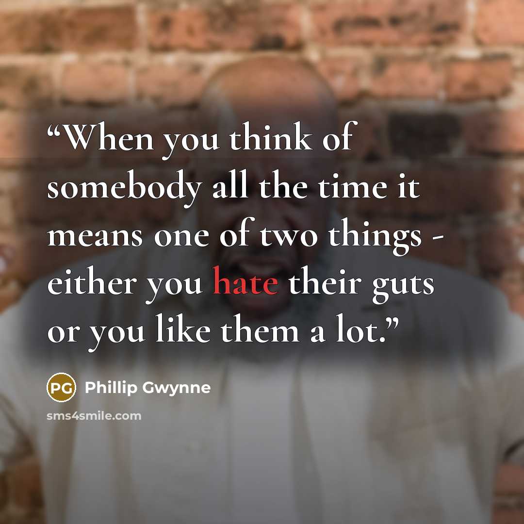 “When you think of somebody all the time it means one of two things - either you hate their guts or you like them a lot.” quote by Phillip Gwynne