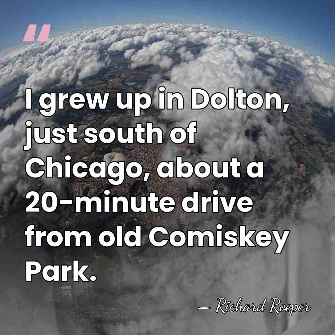 I grew up in Dolton, just south of Chicago, about a 20-minute&hellip; - Richard Roeper