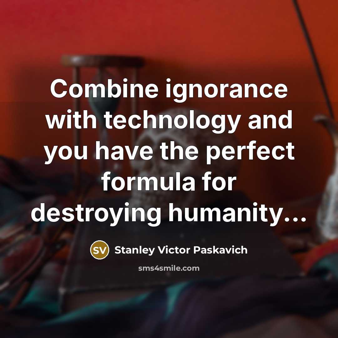 “Combine ignorance with technology and you have the perfect formula…” quote by Stanley Victor Paskavich