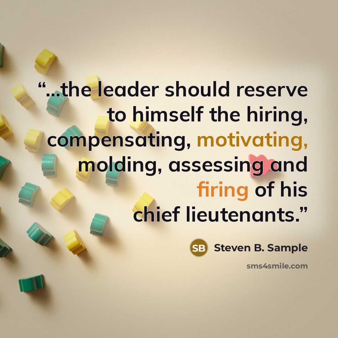 “...the leader should reserve to himself the hiring, compensating, motivating, molding, assessing and firing of his chief lieutenants.” quote by Steven B. Sample