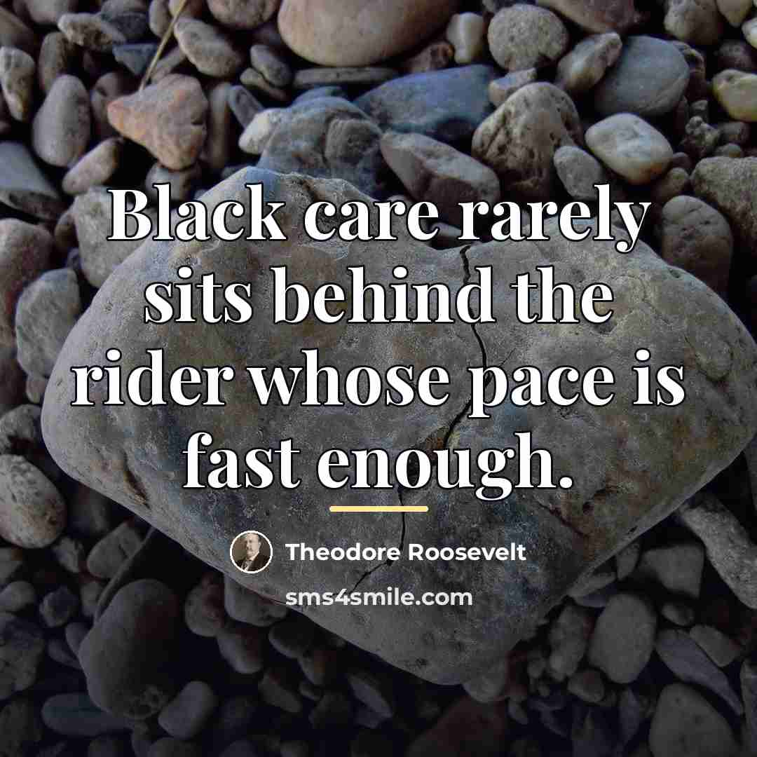 “Black care rarely sits behind the rider whose pace is…” quote by Theodore Roosevelt