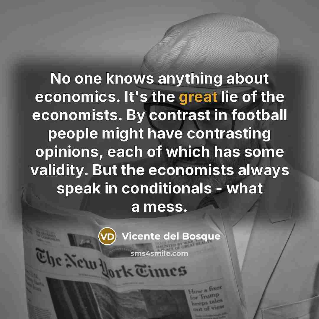 “No one knows anything about economics. It's the great lie…” quote by Vicente del Bosque