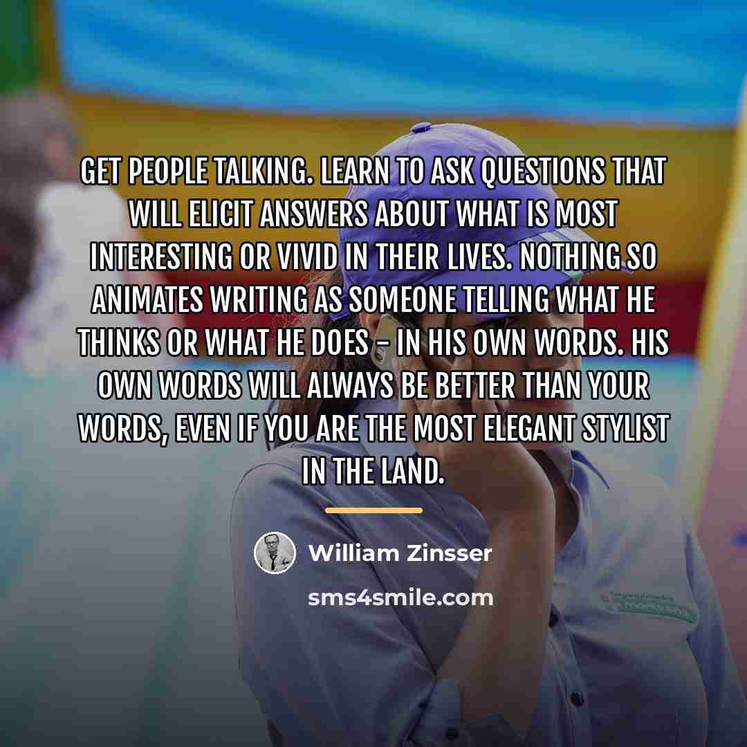 “Get people talking. Learn to ask questions that will elicit…” quote by William Zinsser