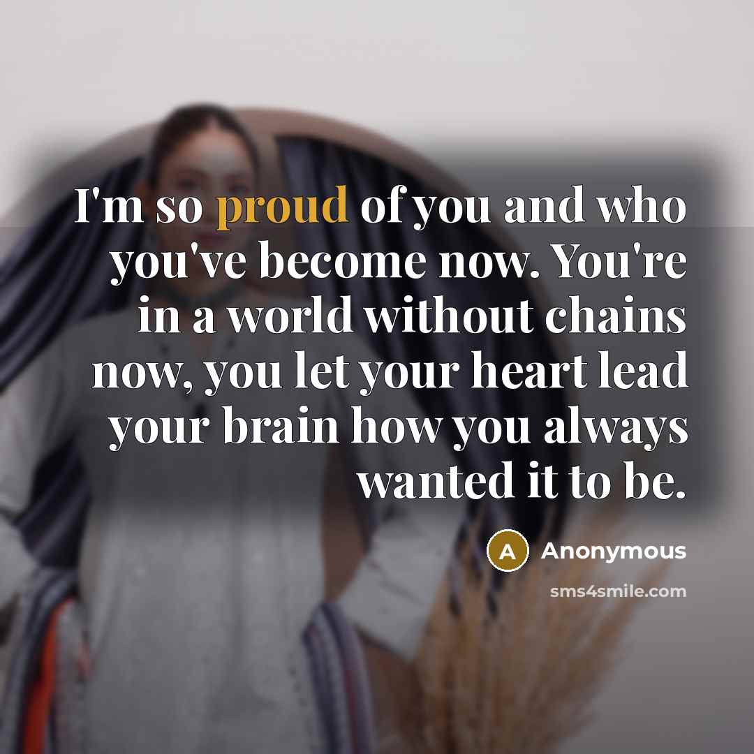 “I'm so proud of you and who you've become now. You're in a world without chains now, you let your heart lead your brain how you always wanted it to be.” quote by Anonymous