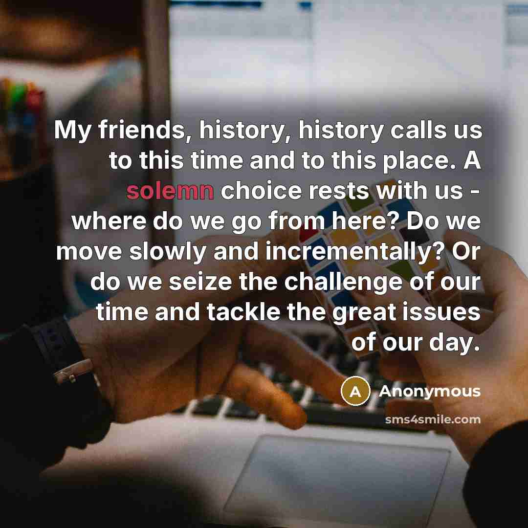 “My friends, history, history calls us to this time and…” quote by Anonymous
