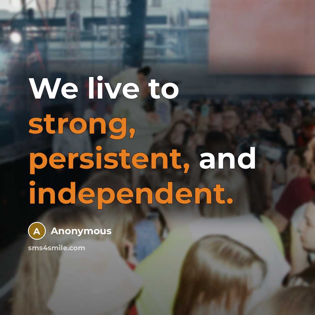 “We live to strong, persistent, and independent.” quote by Anonymous