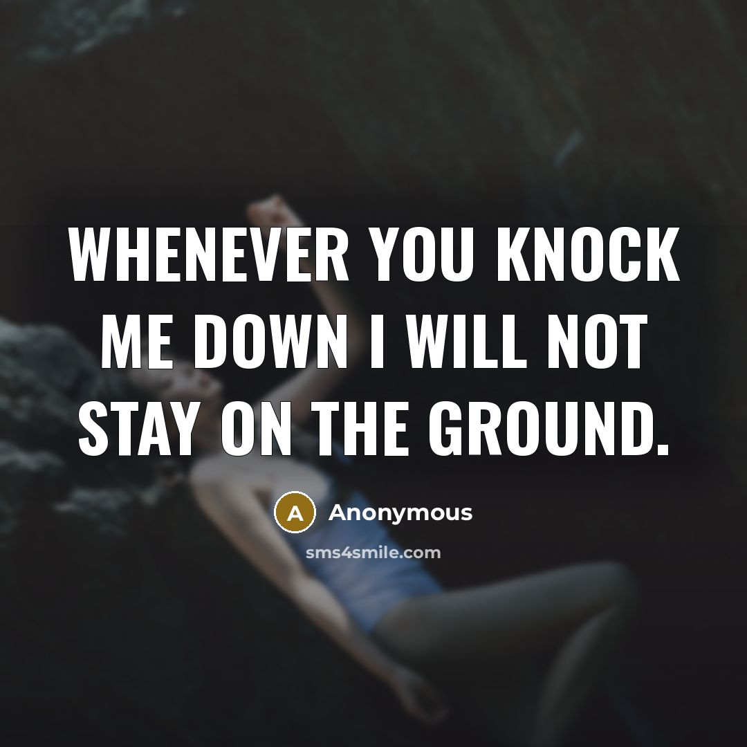 “Whenever you knock me down I will not stay on the ground.” quote by Anonymous