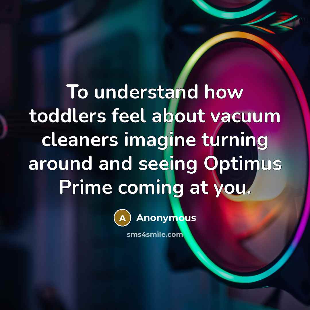 “To understand how toddlers feel about vacuum cleaners imagine turning around and seeing Optimus Prime coming at you.” quote by Anonymous