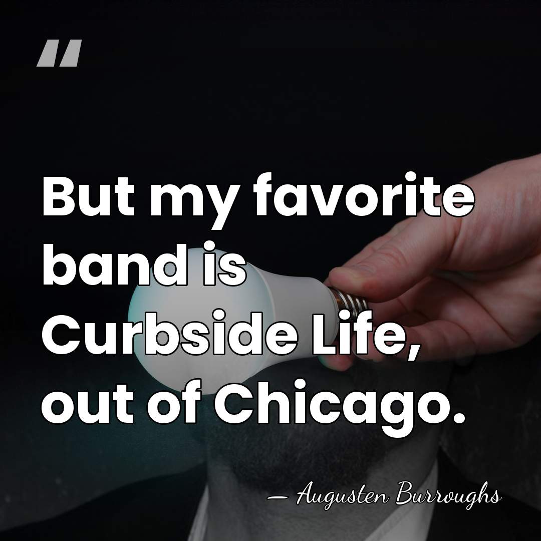 But my favorite band is Curbside Life, out of Chicago. - Augusten Burroughs