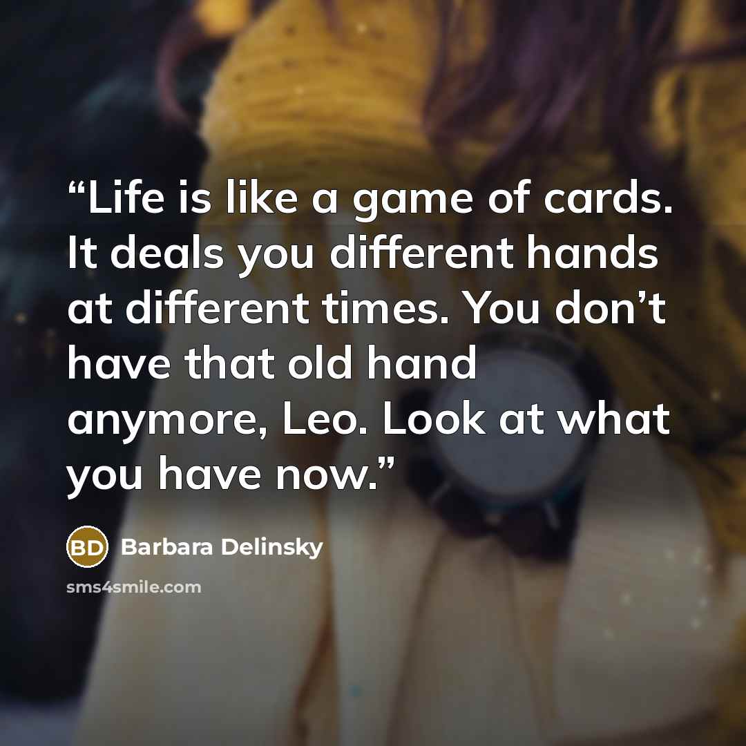 “Life is like a game of cards. It deals you different hands at different times. You don’t have that old hand anymore, Leo. Look at what you have now.” quote by Barbara Delinsky