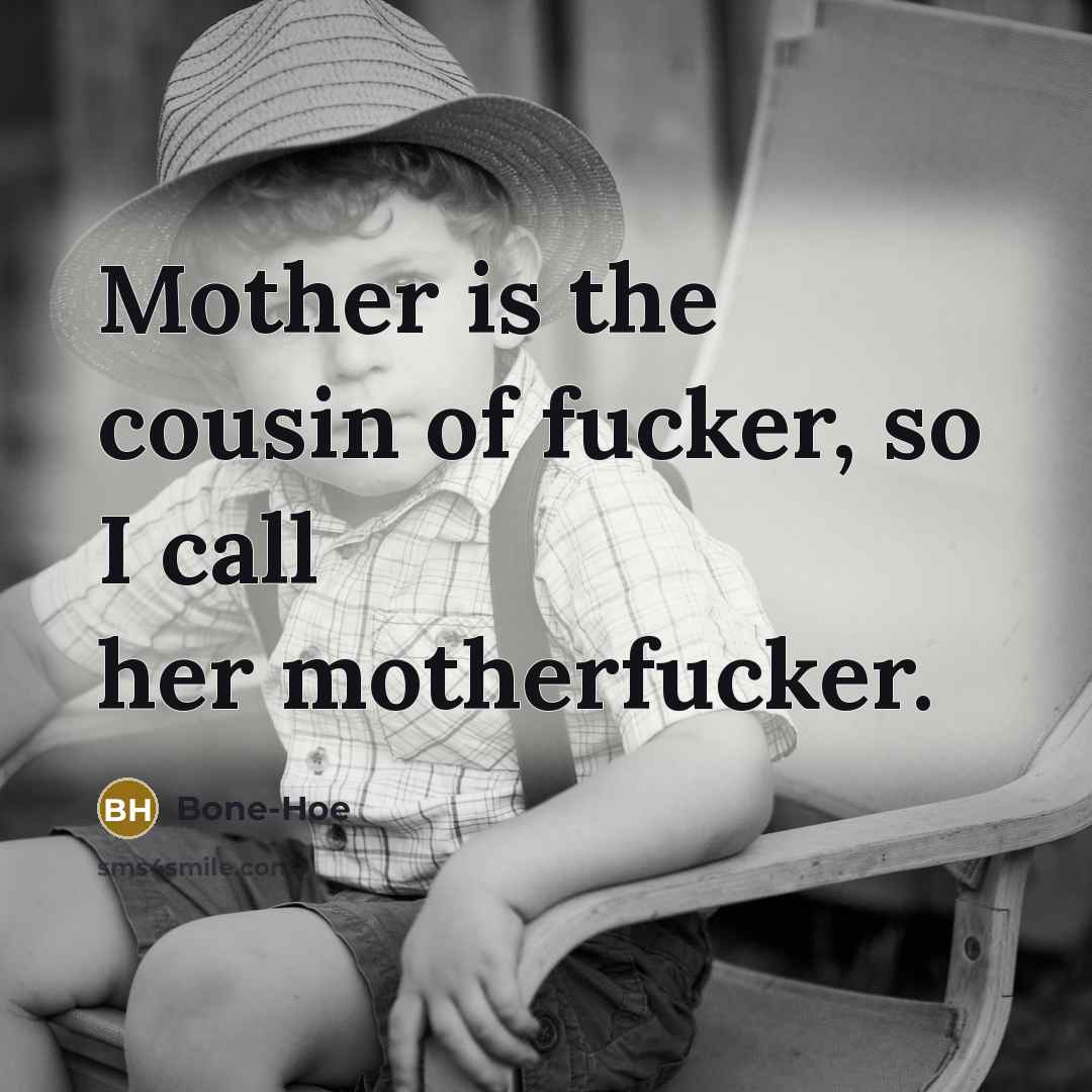 “Mother is the cousin of fucker, so I call her motherfucker.” quote by Bone-Hoe