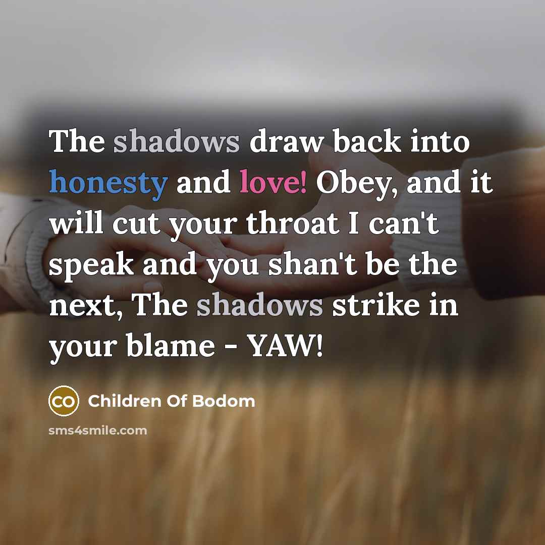 “The shadows draw back into honesty and love! Obey, and it will cut your throat I can't speak and you shan't be the next, The shadows strike in your blame - YAW!” quote by Children Of Bodom