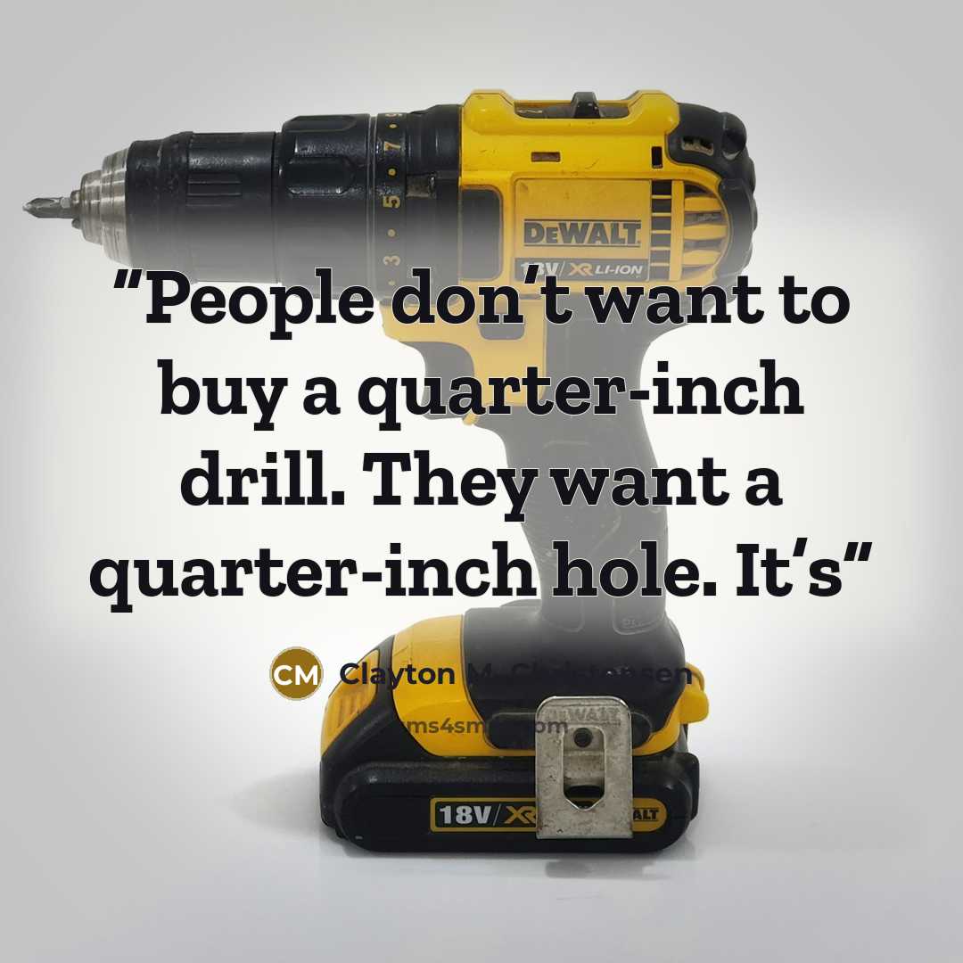 “People don’t want to buy a quarter-inch drill. They want a quarter-inch hole. It’s” quote by Clayton M. Christensen