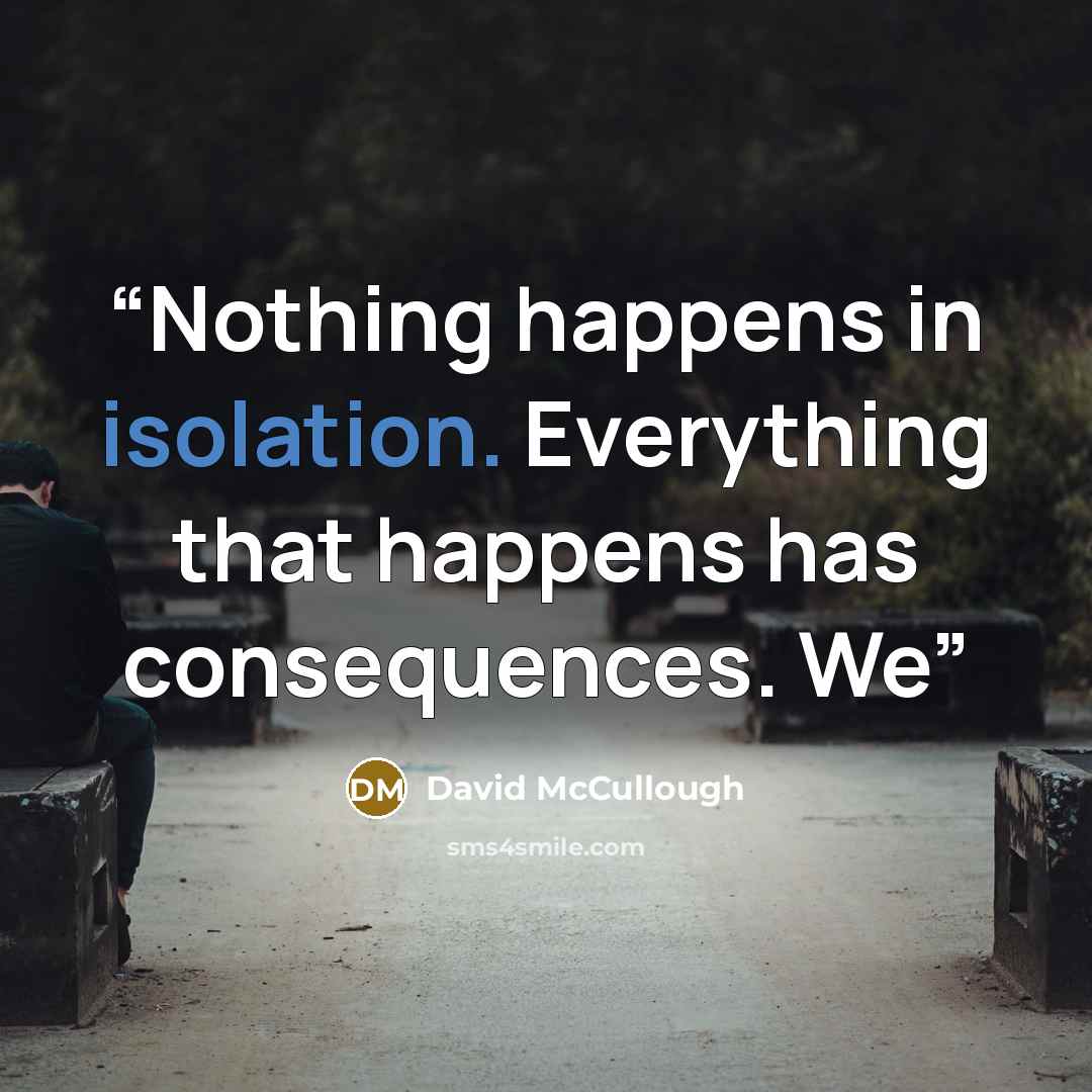 “Nothing happens in isolation. Everything that happens has consequences. We” quote by David McCullough