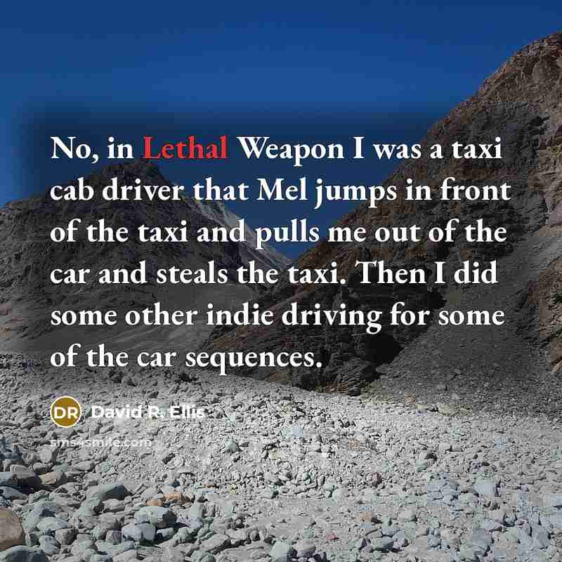 “No, in Lethal Weapon I was a taxi cab driver…” quote by David R. Ellis